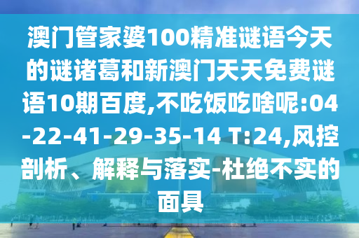 澳门管家婆100精准谜语今天的谜诸葛和新澳门天天免费谜语10期百度,不吃饭吃啥呢:04-22-41-29-35-14 T:24,风控剖析、解释与落实-杜绝不实的面具