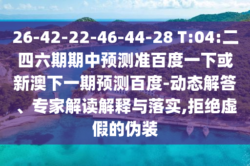 26-42-22-46-44-28 T:04:二四六期期中预测准百度一下或新澳下一期预测百度-动态解答、专家解读解释与落实,拒绝虚假的伪装