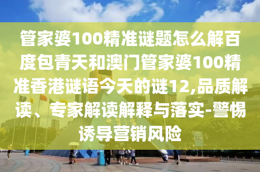 管家婆100精准谜题怎么解百度包青天和澳门管家婆100精准香港谜语今天的谜12,品质解读、专家解读解释与落实-警惕诱导营销风险