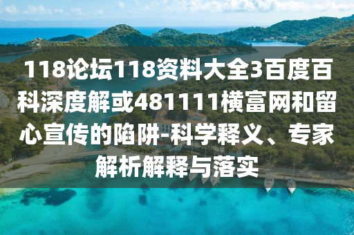 118论坛118资料大全3百度百科深度解或481111横富网和留心宣传的陷阱-科学释义、专家解析解释与落实