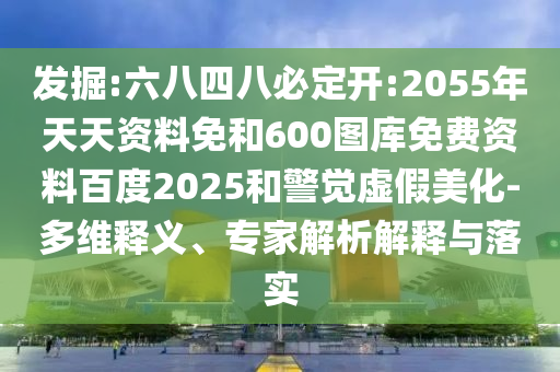 发掘:六八四八必定开:2055年天天资料免和600图库免费资料百度2025和警觉虚假美化-多维释义、专家解析解释与落实