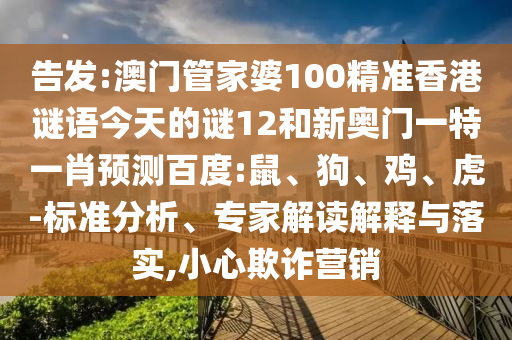 告发:澳门管家婆100精准香港谜语今天的谜12和新奥门一特一肖预测百度:鼠、狗、鸡、虎-标准分析、专家解读解释与落实,小心欺诈营销