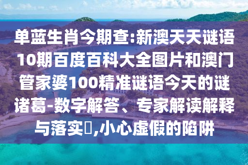 单蓝生肖今期查:新澳天天谜语10期百度百科大全图片和澳门管家婆100精准谜语今天的谜诸葛-数字解答、专家解读解释与落实,小心虚假的陷阱