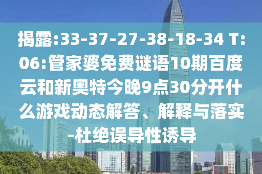 揭露:33-37-27-38-18-34 T:06:管家婆免费谜语10期百度云和新奥特今晚9点30分开什么游戏动态解答、解释与落实-杜绝误导性诱导
