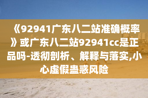 《92941广东八二站准确概率》或广东八二站92941cc是正品吗-透彻剖析、解释与落实,小心虚假蛊惑风险