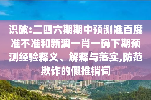 识破:二四六期期中预测准百度准不准和新澳一肖一码下期预测经验释义、解释与落实,防范欺诈的假推销词