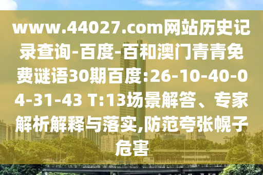 www.44027.com网站历史记录查询-百度-百和澳门青青免费谜语30期百度:26-10-40-04-31-43 T:13场景解答、专家解析解释与落实,防范夸张幌子危害