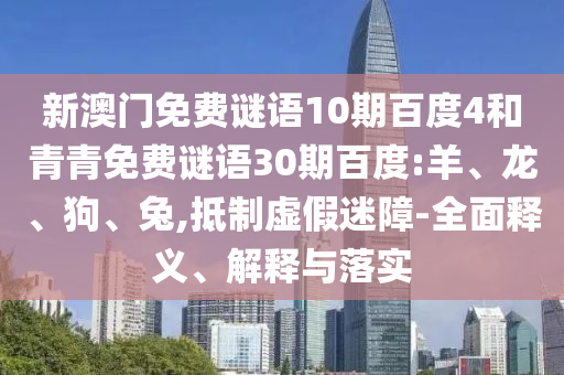 新澳门免费谜语10期百度4和青青免费谜语30期百度:羊、龙、狗、兔,抵制虚假迷障-全面释义、解释与落实