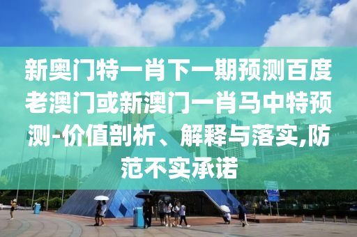 新奥门特一肖下一期预测百度老澳门或新澳门一肖马中特预测-价值剖析、解释与落实,防范不实承诺