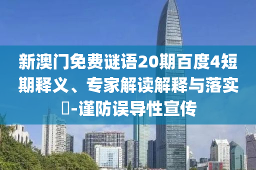 新澳门免费谜语20期百度4短期释义、专家解读解释与落实​-谨防误导性宣传
