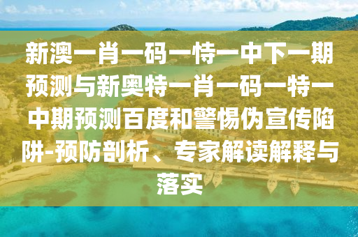新澳一肖一码一恃一中下一期预测与新奥特一肖一码一特一中期预测百度和警惕伪宣传陷阱-预防剖析、专家解读解释与落实