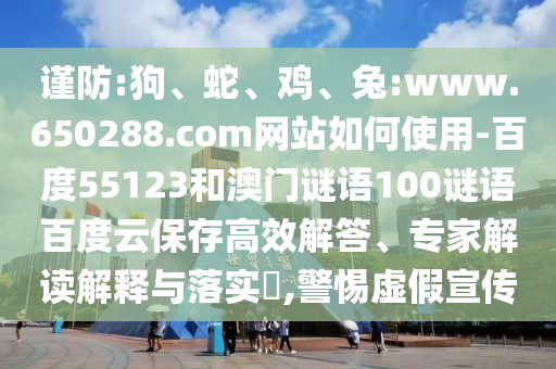 谨防:狗、蛇、鸡、兔:www.650288.com网站如何使用-百度55123和澳门谜语100谜语百度云保存高效解答、专家解读解释与落实​,警惕虚假宣传