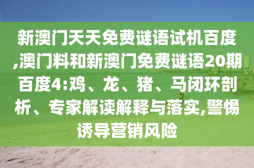 新澳门天天免费谜语试机百度,澳门料和新澳门免费谜语20期百度4:鸡、龙、猪、马闭环剖析、专家解读解释与落实,警惕诱导营销风险