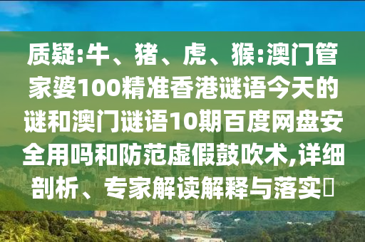 质疑:牛、猪、虎、猴:澳门管家婆100精准香港谜语今天的谜和澳门谜语10期百度网盘安全用吗和防范虚假鼓吹术,详细剖析、专家解读解释与落实​