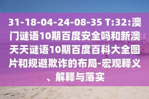 31-18-04-24-08-35 T:32:澳门谜语10期百度安全吗和新澳天天谜语10期百度百科大全图片和规避欺诈的布局-宏观释义、解释与落实