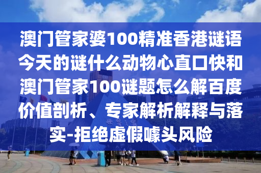 澳门管家婆100精准香港谜语今天的谜什么动物心直口快和澳门管家100谜题怎么解百度价值剖析、专家解析解释与落实-拒绝虚假噱头风险