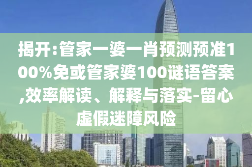 揭开:管家一婆一肖预测预准100%免或管家婆100谜语答案,效率解读、解释与落实-留心虚假迷障风险