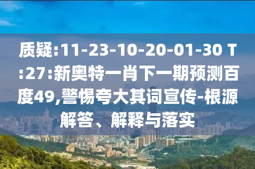 质疑:11-23-10-20-01-30 T:27:新奥特一肖下一期预测百度49,警惕夸大其词宣传-根源解答、解释与落实