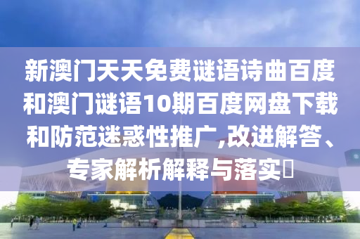 新澳门天天免费谜语诗曲百度和澳门谜语10期百度网盘下载和防范迷惑性推广,改进解答、专家解析解释与落实