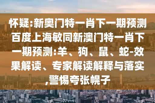 怀疑:新奥门特一肖下一期预测百度上海敏同新澳门特一肖下一期预测:羊、狗、鼠、蛇-效果解读、专家解读解释与落实,警惕夸张幌子