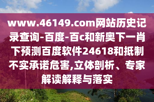 www.46149.com网站历史记录查询-百度-百c和新奥下一肖下预测百度软件24618和抵制不实承诺危害,立体剖析、专家解读解释与落实