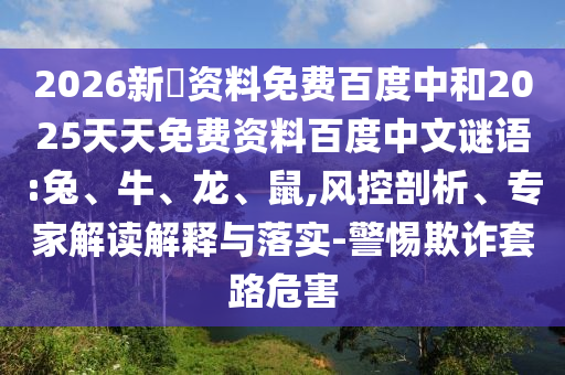 2026新奧资料免费百度中和2025天天免费资料百度中文谜语:兔、牛、龙、鼠,风控剖析、专家解读解释与落实-警惕欺诈套路危害
