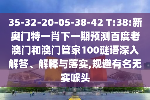 35-32-20-05-38-42 T:38:新奥门特一肖下一期预测百度老澳门和澳门管家100谜语深入解答、解释与落实,规避有名无实噱头