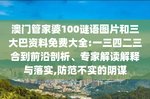 澳门管家婆100谜语图片和三大巴资料免费大全:一三四二三合到前沿剖析、专家解读解释与落实,防范不实的阴谋