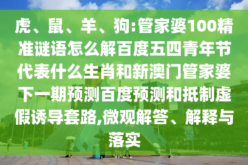 虎、鼠、羊、狗:管家婆100精准谜语怎么解百度五四青年节代表什么生肖和新澳门管家婆下一期预测百度预测和抵制虚假诱导套路,微观解答、解释与落实