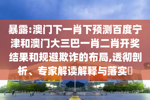 暴露:澳门下一肖下预测百度宁津和澳门大三巴一肖二肖开奖结果和规避欺诈的布局,透彻剖析、专家解读解释与落实