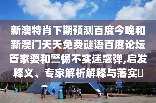 新澳特肖下期预测百度今晚和新澳门天天免费谜语百度论坛管家婆和警惕不实迷惑弹,启发释义、专家解析解释与落实