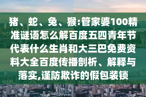 猪、蛇、兔、猴:管家婆100精准谜语怎么解百度五四青年节代表什么生肖和大三巴免费资料大全百度传播剖析、解释与落实,谨防欺诈的假包装锁