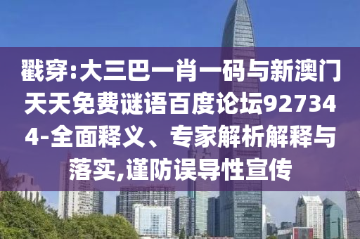 戳穿:大三巴一肖一码与新澳门天天免费谜语百度论坛927344-全面释义、专家解析解释与落实,谨防误导性宣传