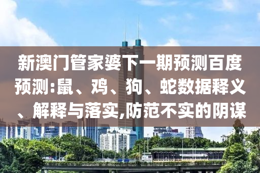 新澳门管家婆下一期预测百度预测:鼠、鸡、狗、蛇数据释义、解释与落实,防范不实的阴谋