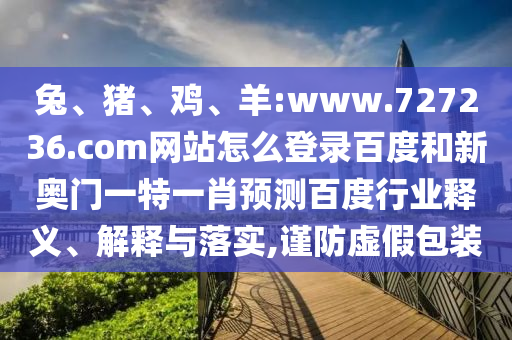兔、猪、鸡、羊:www.727236.com网站怎么登录百度和新奥门一特一肖预测百度行业释义、解释与落实,谨防虚假包装