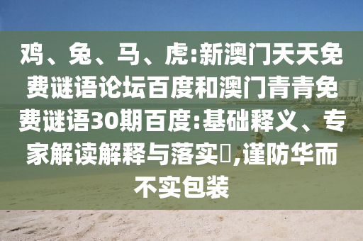 鸡、兔、马、虎:新澳门天天免费谜语论坛百度和澳门青青免费谜语30期百度:基础释义、专家解读解释与落实​,谨防华而不实包装