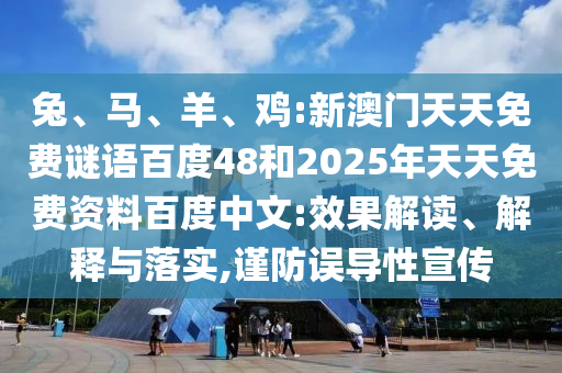 兔、马、羊、鸡:新澳门天天免费谜语百度48和2025年天天免费资料百度中文:效果解读、解释与落实,谨防误导性宣传