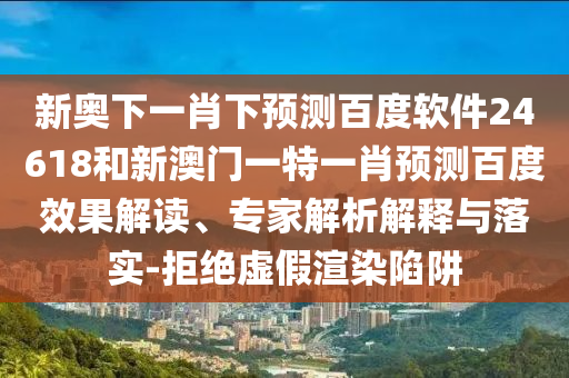 新奥下一肖下预测百度软件24618和新澳门一特一肖预测百度效果解读、专家解析解释与落实-拒绝虚假渲染陷阱