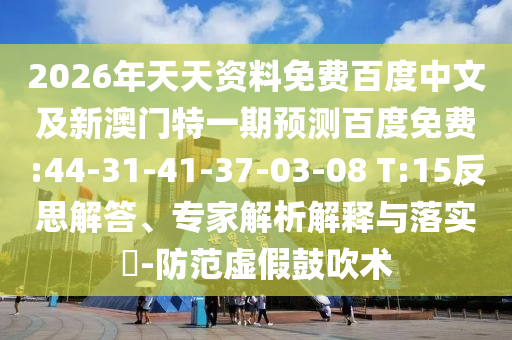 2026年天天资料免费百度中文及新澳门特一期预测百度免费:44-31-41-37-03-08 T:15反思解答、专家解析解释与落实-防范虚假鼓吹术