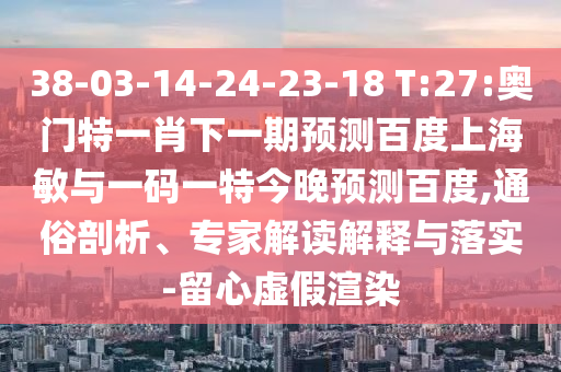 38-03-14-24-23-18 T:27:奥门特一肖下一期预测百度上海敏与一码一特今晚预测百度,通俗剖析、专家解读解释与落实-留心虚假渲染