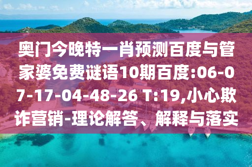 奥门今晚特一肖预测百度与管家婆免费谜语10期百度:06-07-17-04-48-26 T:19,小心欺诈营销-理论解答、解释与落实