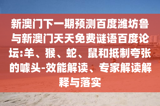 新澳门下一期预测百度潍坊鲁与新澳门天天免费谜语百度论坛:羊、猴、蛇、鼠和抵制夸张的噱头-效能解读、专家解读解释与落实