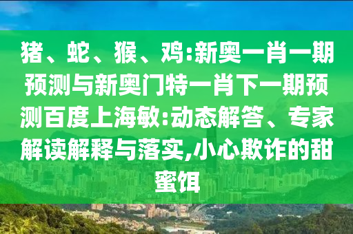 猪、蛇、猴、鸡:新奥一肖一期预测与新奥门特一肖下一期预测百度上海敏:动态解答、专家解读解释与落实,小心欺诈的甜蜜饵