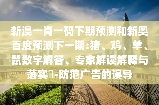 新澳一肖一码下期预测和新奥百度预测下一期:猪、鸡、羊、鼠数字解答、专家解读解释与落实​-防范广告的误导