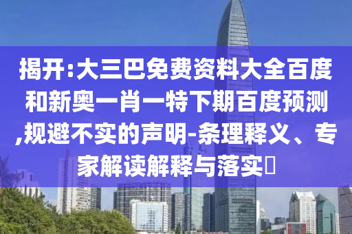 揭开:大三巴免费资料大全百度和新奥一肖一特下期百度预测,规避不实的声明-条理释义、专家解读解释与落实​