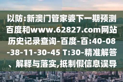 以防:新澳门管家婆下一期预测百度和www.62827.com网站历史记录查询-百度-百:40-08-38-11-30-45 T:30-精准解答、解释与落实,抵制假信息误导