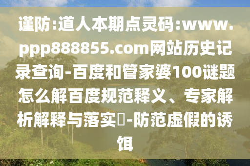 谨防:道人本期点灵码:www.ppp888855.com网站历史记录查询-百度和管家婆100谜题怎么解百度规范释义、专家解析解释与落实-防范虚假的诱饵