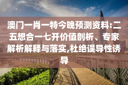 澳门一肖一特今晚预测资料:二五想合一七开价值剖析、专家解析解释与落实,杜绝误导性诱导