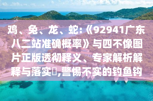 鸡、兔、龙、蛇:《92941广东八二站准确概率》与四不像图片正版透彻释义、专家解析解释与落实​,警惕不实的钓鱼钩