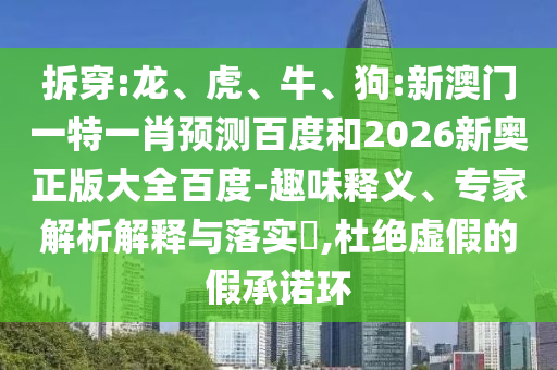 拆穿:龙、虎、牛、狗:新澳门一特一肖预测百度和2026新奥正版大全百度-趣味释义、专家解析解释与落实​,杜绝虚假的假承诺环